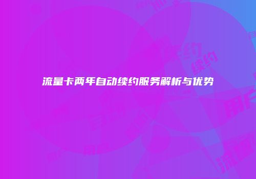 流量卡两年自动续约服务解析与优势