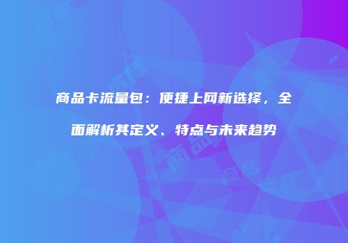 商品卡流量包：便捷上网新选择，全面解析其定义、特点与未来趋势