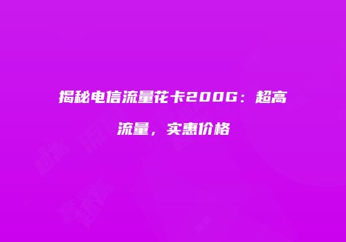 揭秘电信流量花卡200G：超高流量，实惠价格