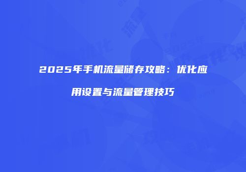 2025年手机流量储存攻略：优化应用设置与流量管理技巧