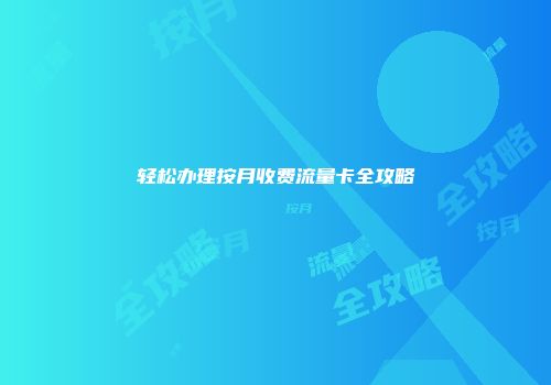 轻松办理按月收费流量卡全攻略