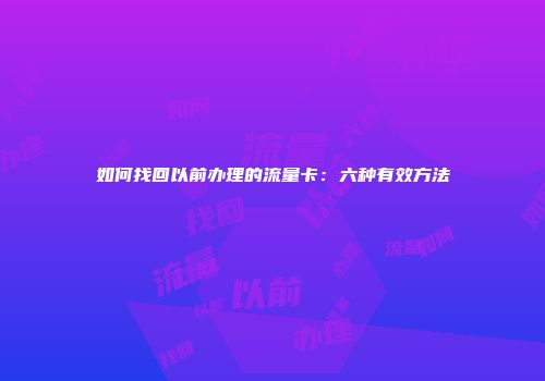 如何找回以前办理的流量卡：六种有效方法