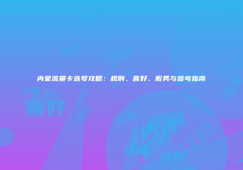 内蒙流量卡选号攻略：规则、喜好、服务与参考指南