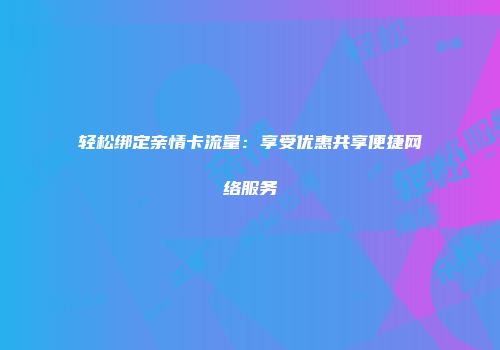 轻松绑定亲情卡流量：享受优惠共享便捷网络服务