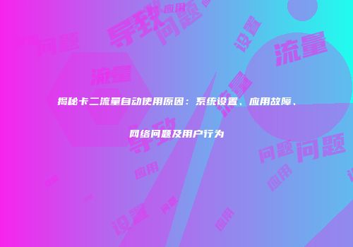 揭秘卡二流量自动使用原因：系统设置、应用故障、网络问题及用户行为
