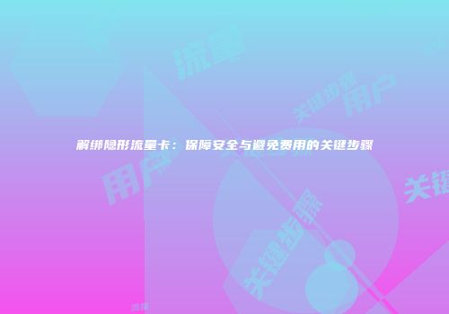 解绑隐形流量卡：保障安全与避免费用的关键步骤