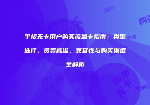 平板无卡用户购买流量卡指南：类型选择、资费标准、兼容性与购买渠道全解析