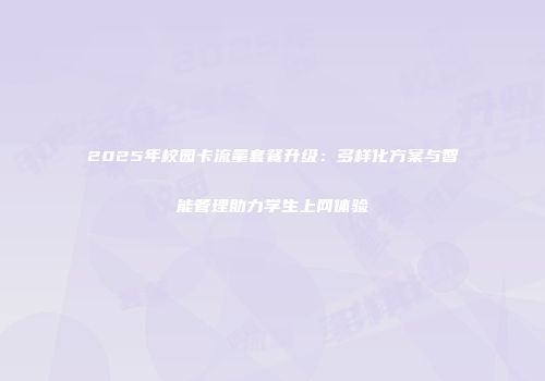 2025年校园卡流量套餐升级：多样化方案与智能管理助力学生上网体验