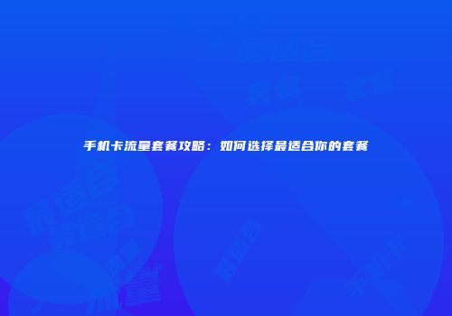 手机卡流量套餐攻略：如何选择最适合你的套餐