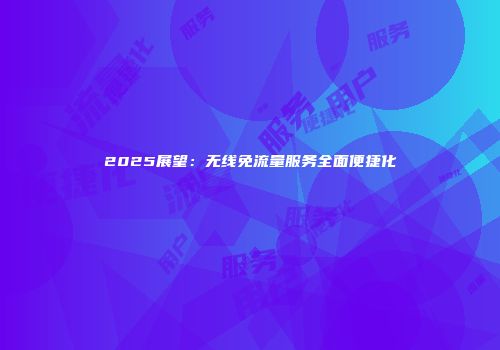 2025展望：无线免流量服务全面便捷化