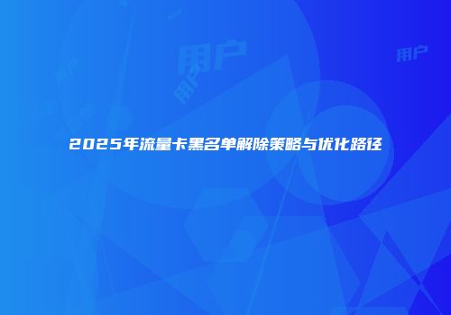 2025年流量卡黑名单解除策略与优化路径