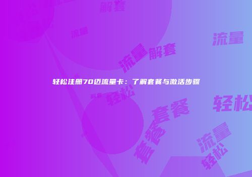 轻松注册70迈流量卡：了解套餐与激活步骤