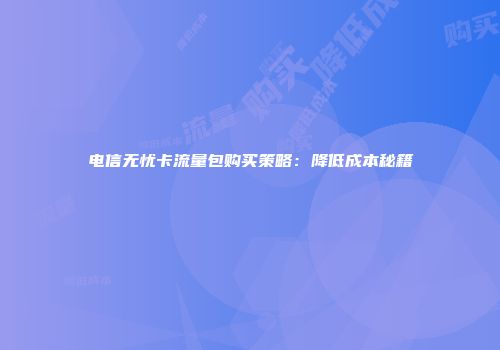 电信无忧卡流量包购买策略：降低成本秘籍