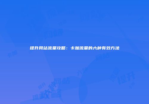 提升网站流量攻略：卡加流量的六种有效方法