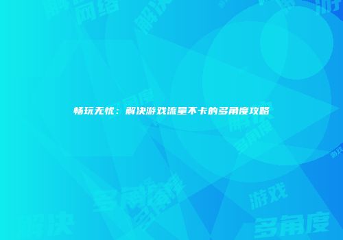 畅玩无忧：解决游戏流量不卡的多角度攻略