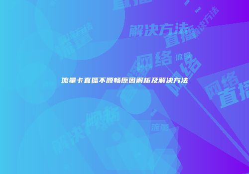 流量卡直播不顺畅原因解析及解决方法