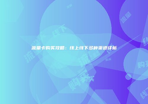 流量卡购买攻略：线上线下多种渠道详析