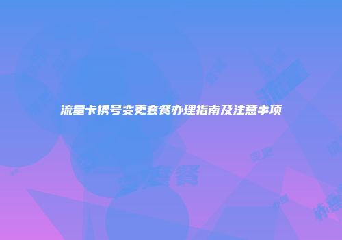 流量卡携号变更套餐办理指南及注意事项