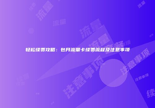 轻松续费攻略：包月流量卡续费流程及注意事项