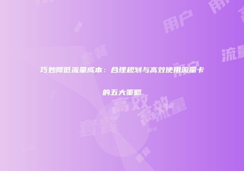 巧妙降低流量成本：合理规划与高效使用流量卡的五大策略