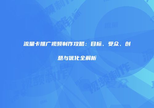流量卡推广视频制作攻略：目标、受众、创意与优化全解析