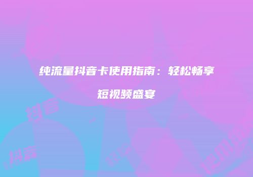 纯流量抖音卡使用指南：轻松畅享短视频盛宴