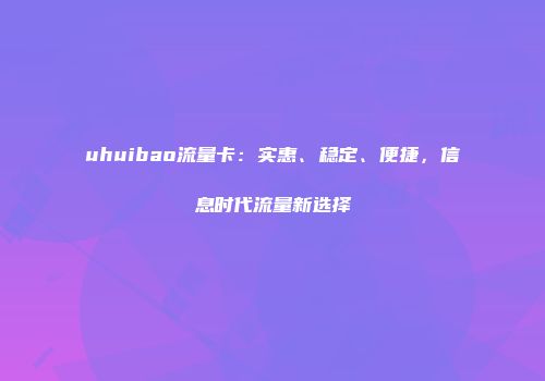 uhuibao流量卡：实惠、稳定、便捷，信息时代流量新选择