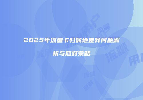 2025年流量卡归属地差异问题解析与应对策略