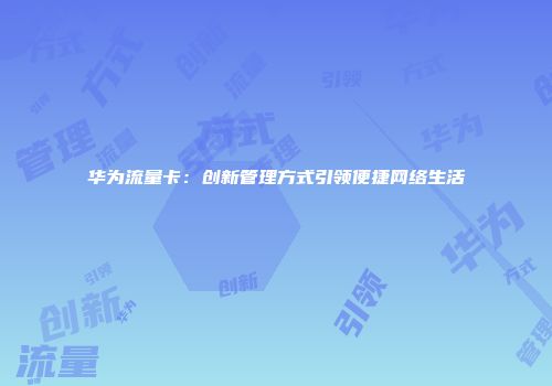 华为流量卡：创新管理方式引领便捷网络生活
