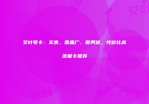 艾叶号卡：实惠、覆盖广、服务优，性价比高流量卡推荐