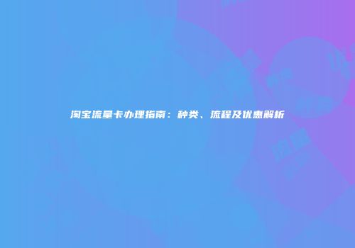 淘宝流量卡办理指南：种类、流程及优惠解析
