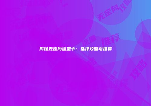 揭秘无定向流量卡：选择攻略与推荐