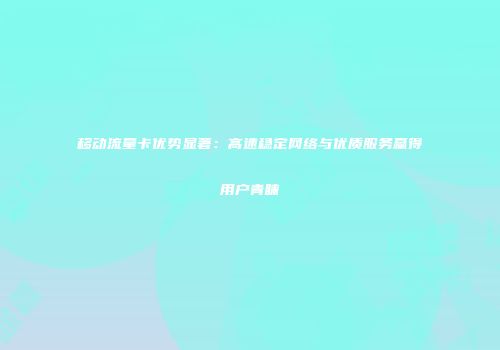 移动流量卡优势显著：高速稳定网络与优质服务赢得用户青睐