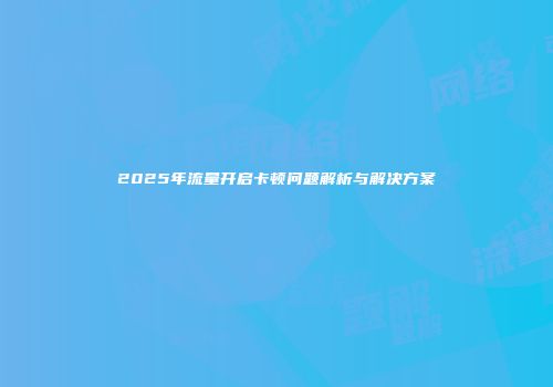2025年流量开启卡顿问题解析与解决方案
