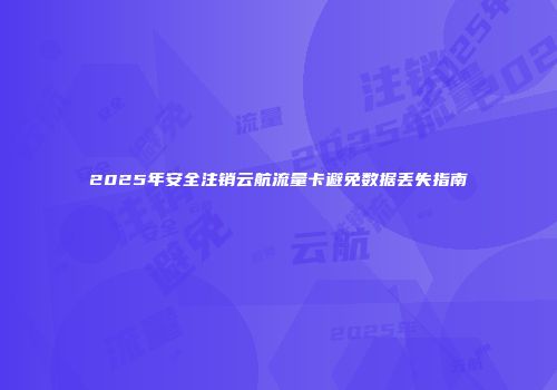 2025年安全注销云航流量卡避免数据丢失指南