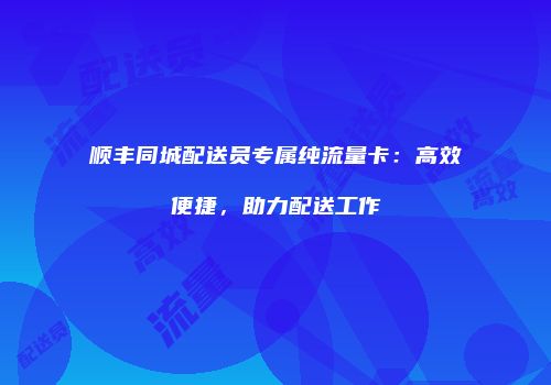 顺丰同城配送员专属纯流量卡：高效便捷，助力配送工作