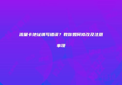 流量卡地址填写错误？教你如何修改及注意事项
