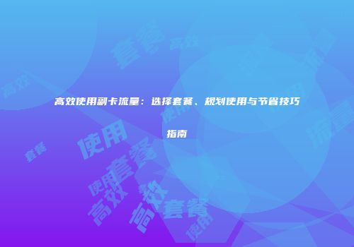 高效使用副卡流量：选择套餐、规划使用与节省技巧指南