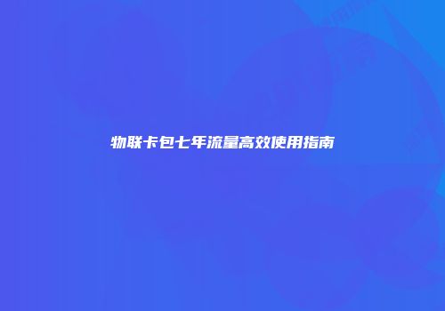 物联卡包七年流量高效使用指南