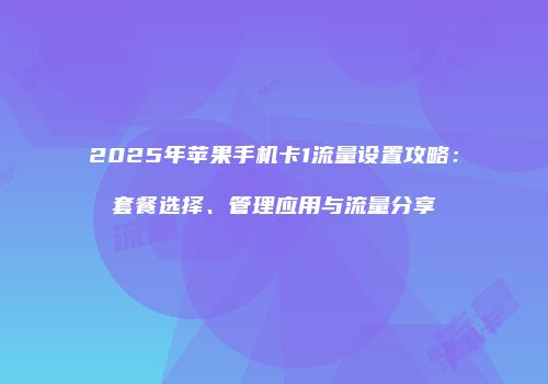 2025年苹果手机卡1流量设置攻略：套餐选择、管理应用与流量分享