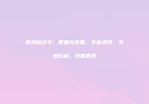 珠海移动卡：便捷充流量，丰富选择，实惠价格，完善售后