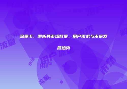 流量卡：解析其市场背景、用户需求与未来发展趋势