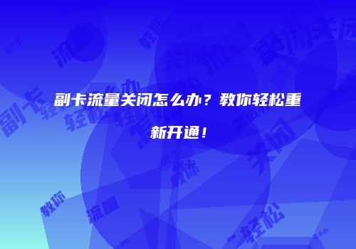 副卡流量关闭怎么办？教你轻松重新开通！