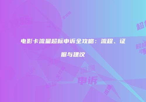 电影卡流量超标申诉全攻略：流程、证据与建议