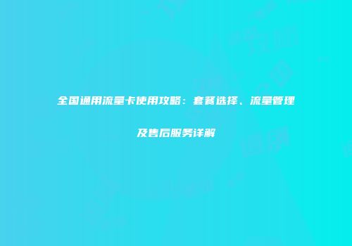 全国通用流量卡使用攻略：套餐选择、流量管理及售后服务详解
