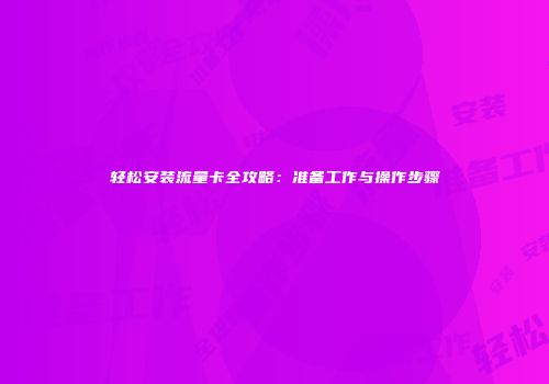轻松安装流量卡全攻略：准备工作与操作步骤