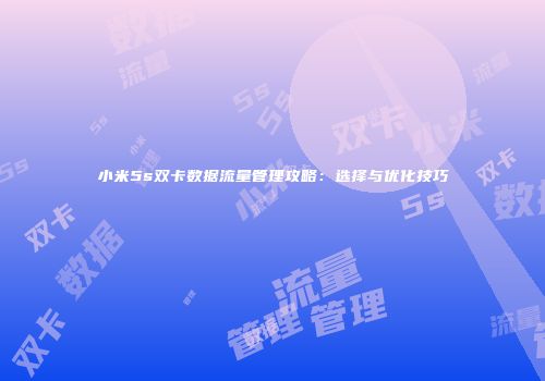 小米5s双卡数据流量管理攻略：选择与优化技巧