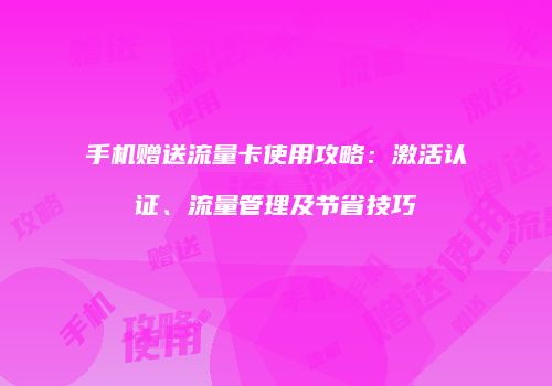 手机赠送流量卡使用攻略：激活认证、流量管理及节省技巧