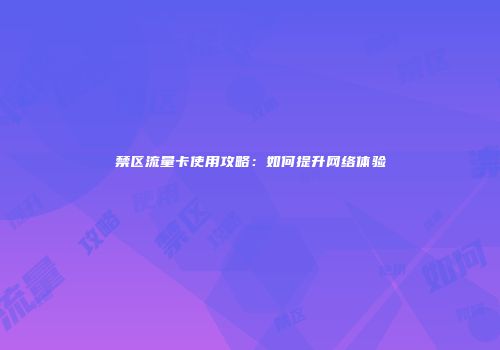 禁区流量卡使用攻略：如何提升网络体验