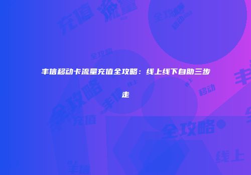 丰信移动卡流量充值全攻略：线上线下自助三步走